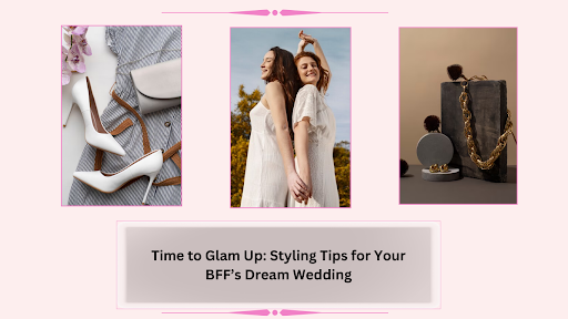 Time to Glam Up: Styling Tips for Your BFF’s Dream Wedding